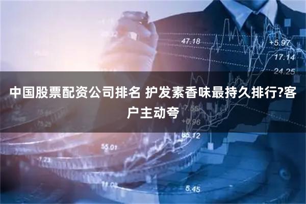 中国股票配资公司排名 护发素香味最持久排行?客户主动夸
