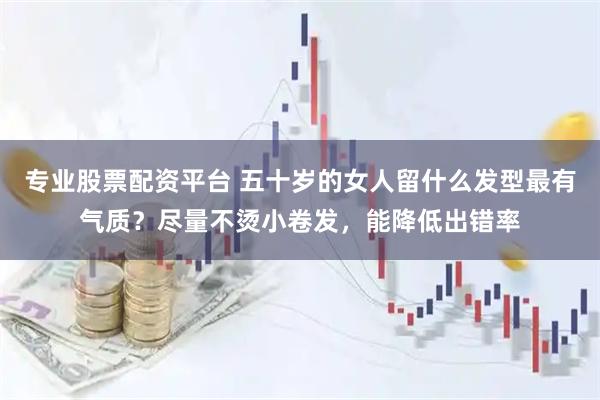 专业股票配资平台 五十岁的女人留什么发型最有气质？尽量不烫小卷发，能降低出错率