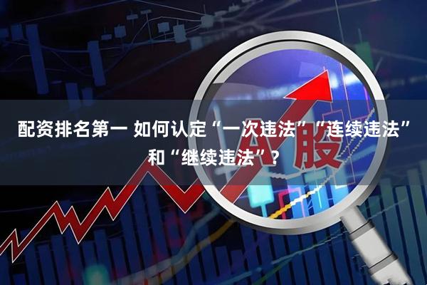 配资排名第一 如何认定“一次违法”“连续违法”和“继续违法”？