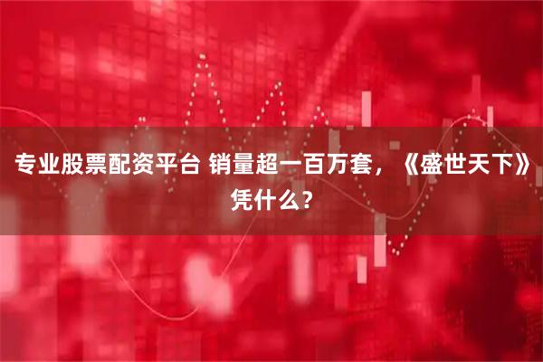 专业股票配资平台 销量超一百万套，《盛世天下》凭什么？