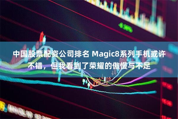 中国股票配资公司排名 Magic8系列手机或许不错,但我看到了荣耀的傲慢与不足
