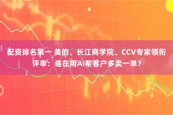 配资排名第一 美的、长江商学院、CCV专家领衔评审：谁在用AI帮客户多卖一单？