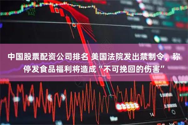 中国股票配资公司排名 美国法院发出禁制令,称停发食品福利将造成“不可挽回的伤害”