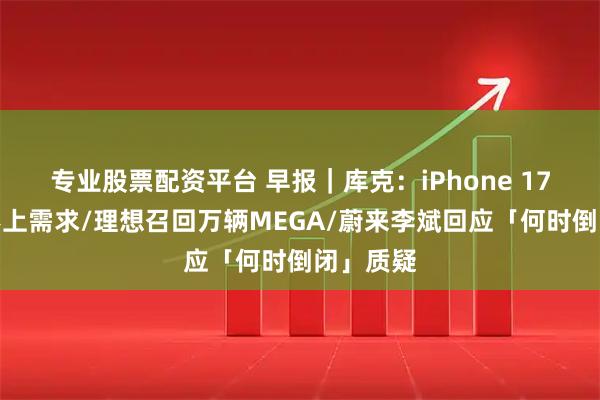 专业股票配资平台 早报|库克:iPhone 17产能跟不上需求/理想召回万辆MEGA/蔚来李斌回应「何时倒闭」质疑