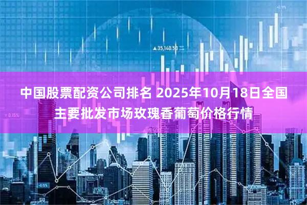 中国股票配资公司排名 2025年10月18日全国主要批发市场玫瑰香葡萄价格行情