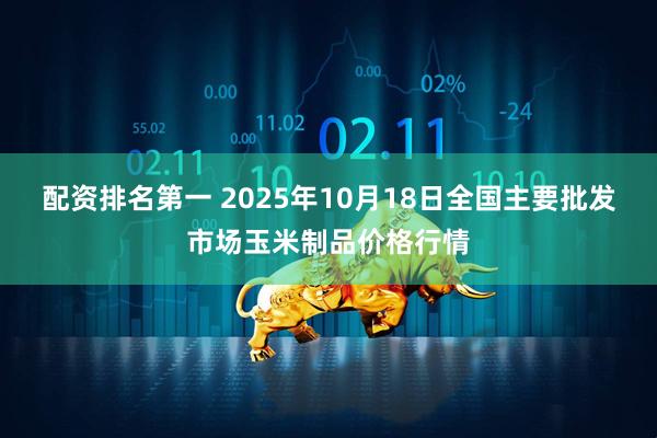 配资排名第一 2025年10月18日全国主要批发市场玉米制品价格行情