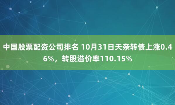 中国股票配资公司排名 10月31日天奈转债上涨0.46%,转股溢价率110.15%