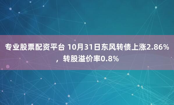 专业股票配资平台 10月31日东风转债上涨2.86%，转股溢价率0.8%