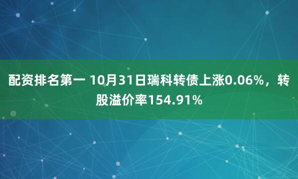 配资排名第一 10月31日瑞科转债上涨0.06%,转股溢价率154.91%
