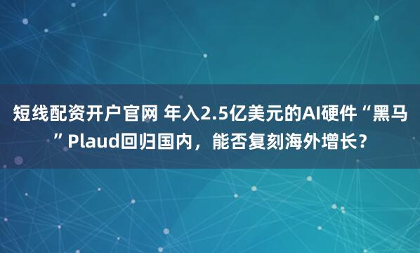 短线配资开户官网 年入2.5亿美元的AI硬件“黑马”Plaud回归国内，能否复刻海外增长？