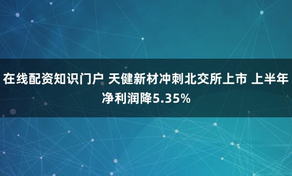 在线配资知识门户 天健新材冲刺北交所上市 上半年净利润降5.35%