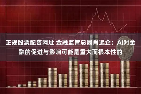 正规股票配资网址 金融监管总局肖远企：AI对金融的促进与影响可能是重大而根本性的