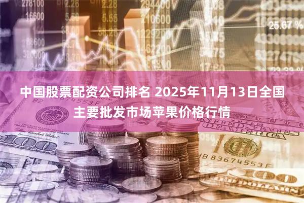中国股票配资公司排名 2025年11月13日全国主要批发市场苹果价格行情
