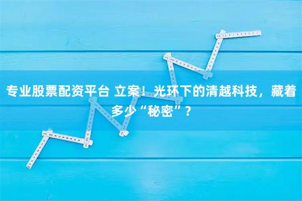 专业股票配资平台 立案！光环下的清越科技，藏着多少“秘密”？