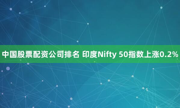 中国股票配资公司排名 印度Nifty 50指数上涨0.2%