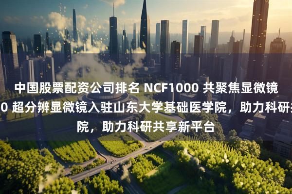 中国股票配资公司排名 NCF1000 共聚焦显微镜与NSR1000 超分辨显微镜入驻山东大学基础医学院,助力科研共享新平台