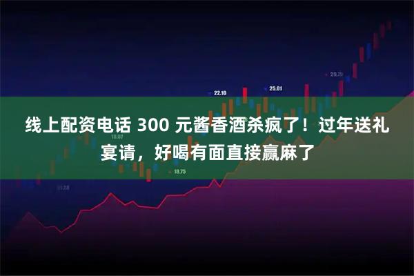 线上配资电话 300 元酱香酒杀疯了！过年送礼宴请，好喝有面直接赢麻了