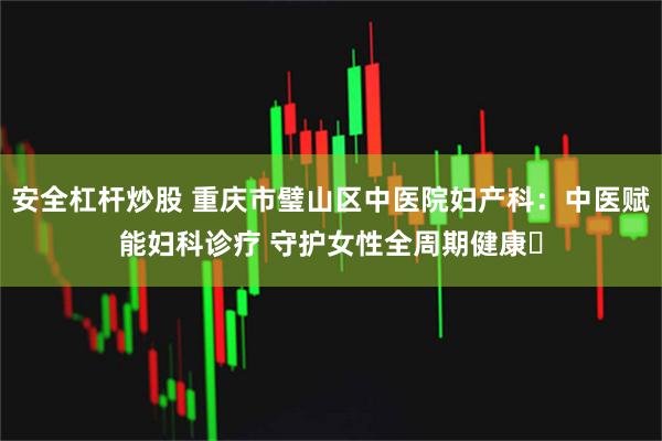 安全杠杆炒股 重庆市璧山区中医院妇产科：中医赋能妇科诊疗 守护女性全周期健康​