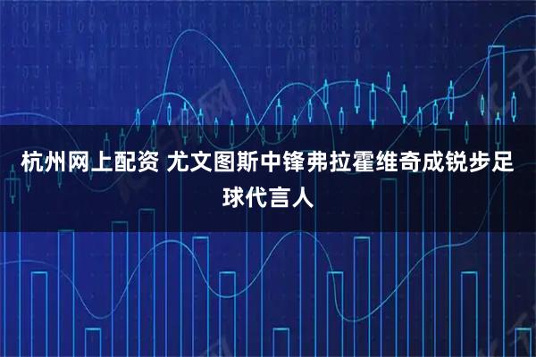 杭州网上配资 尤文图斯中锋弗拉霍维奇成锐步足球代言人