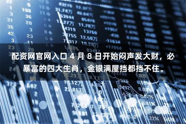 配资网官网入口 4 月 8 日开始闷声发大财，必暴富的四大生肖，金银满屋挡都挡不住。