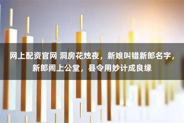 网上配资官网 洞房花烛夜，新娘叫错新郎名字，新郎闹上公堂，县令用妙计成良缘