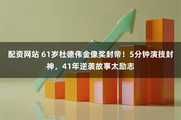 配资网站 61岁杜德伟金像奖封帝！5分钟演技封神，41年逆袭故事太励志