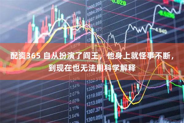 配资365 自从扮演了阎王，他身上就怪事不断，到现在也无法用科学解释