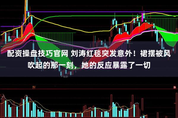 配资操盘技巧官网 刘涛红毯突发意外！裙摆被风吹起的那一刻，她的反应暴露了一切