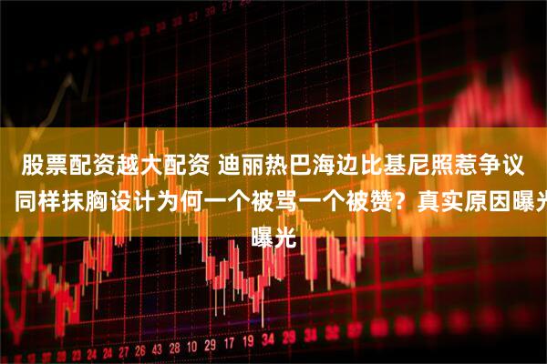 股票配资越大配资 迪丽热巴海边比基尼照惹争议！同样抹胸设计为何一个被骂一个被赞？真实原因曝光