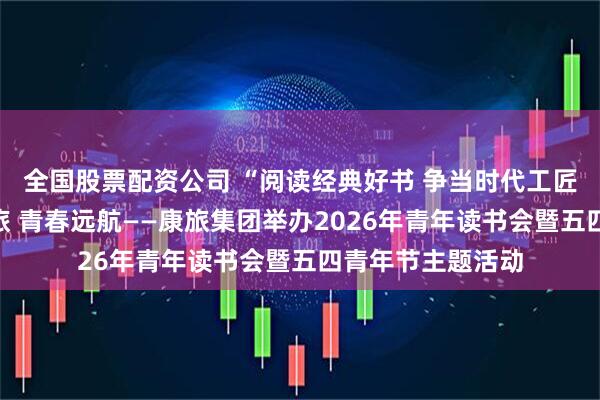 全国股票配资公司 “阅读经典好书 争当时代工匠”专栏丨书香康旅 青春远航——康旅集团举办2026年青年读书会暨五四青年节主题活动