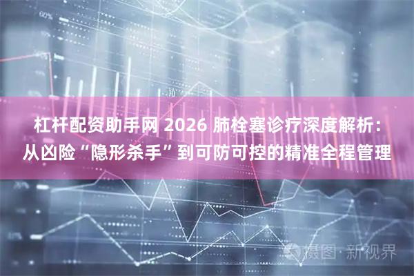 杠杆配资助手网 2026 肺栓塞诊疗深度解析：从凶险“隐形杀手”到可防可控的精准全程管理