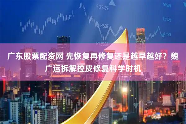 广东股票配资网 先恢复再修复还是越早越好？魏广运拆解拉皮修复科学时机