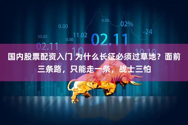 国内股票配资入门 为什么长征必须过草地？面前三条路，只能走一条，战士三怕