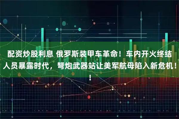 配资炒股利息 俄罗斯装甲车革命！车内开火终结人员暴露时代，弩炮武器站让美军航母陷入新危机！