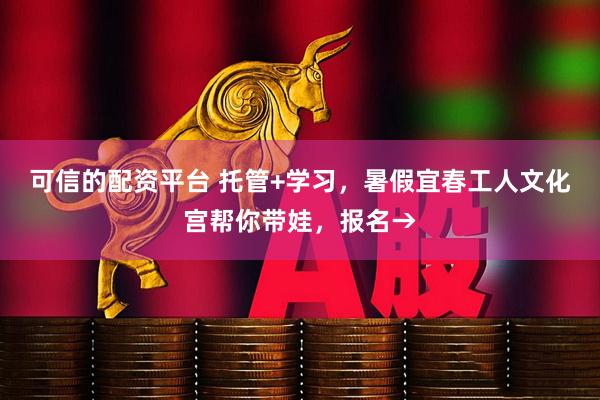 可信的配资平台 托管+学习，暑假宜春工人文化宫帮你带娃，报名→