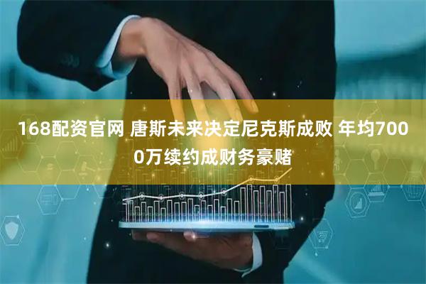 168配资官网 唐斯未来决定尼克斯成败 年均7000万续约成财务豪赌