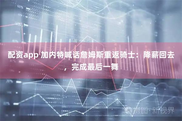 配资app 加内特喊话詹姆斯重返骑士：降薪回去，完成最后一舞