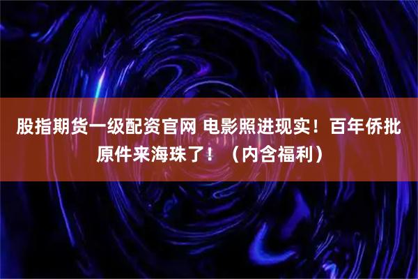 股指期货一级配资官网 电影照进现实！百年侨批原件来海珠了！（内含福利）