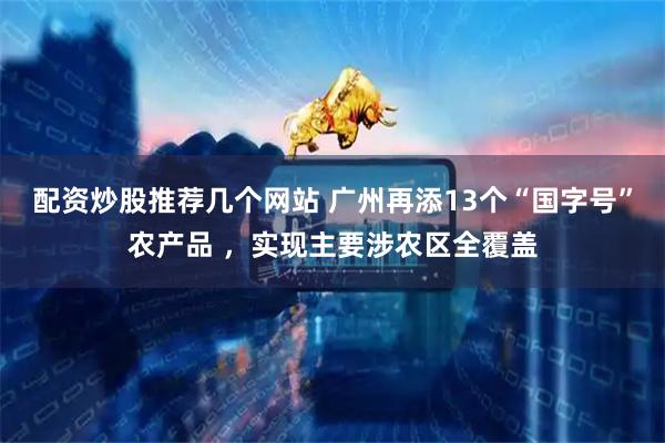 配资炒股推荐几个网站 广州再添13个“国字号”农产品 ，实现主要涉农区全覆盖