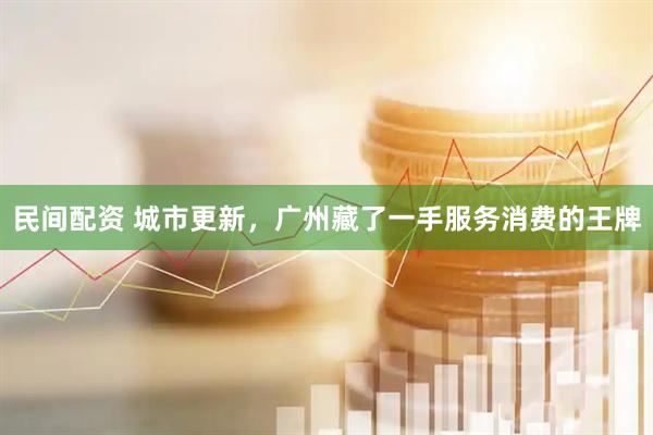 民间配资 城市更新，广州藏了一手服务消费的王牌