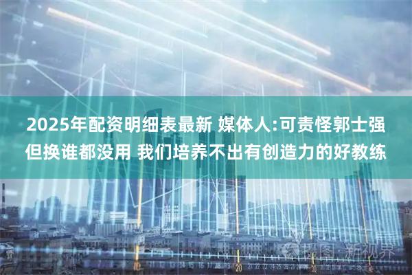 2025年配资明细表最新 媒体人:可责怪郭士强但换谁都没用 我们培养不出有创造力的好教练