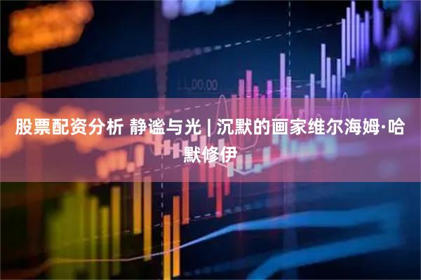 股票配资分析 静谧与光 | 沉默的画家维尔海姆·哈默修伊