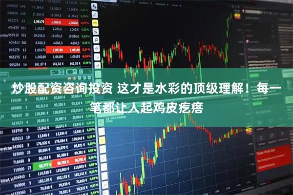 炒股配资咨询投资 这才是水彩的顶级理解！每一笔都让人起鸡皮疙瘩
