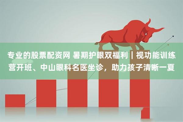 专业的股票配资网 暑期护眼双福利｜视功能训练营开班、中山眼科名医坐诊，助力孩子清晰一夏