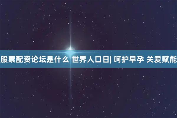 股票配资论坛是什么 世界人口日| 呵护早孕 关爱赋能
