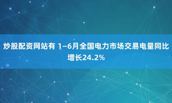 炒股配资网站有 1—6月全国电力市场交易电量同比增长24.2%