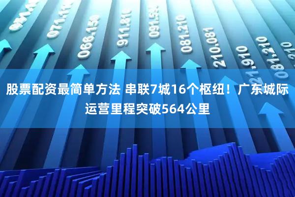 股票配资最简单方法 串联7城16个枢纽！广东城际运营里程突破564公里