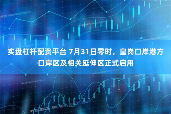 实盘杠杆配资平台 7月31日零时，皇岗口岸港方口岸区及相关延伸区正式启用