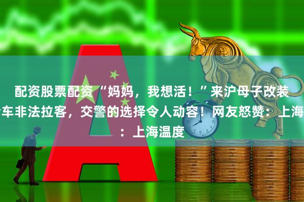 配资股票配资 “妈妈，我想活！”来沪母子改装三轮车非法拉客，交警的选择令人动容！网友怒赞：上海温度