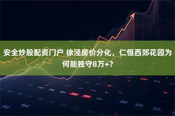 安全炒股配资门户 徐泾房价分化，仁恒西郊花园为何能独守8万+？